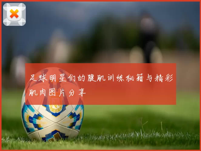 足球明星们的腹肌训练秘籍与精彩肌肉图片分享