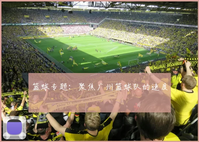 篮球专题：聚焦广州篮球队的速度