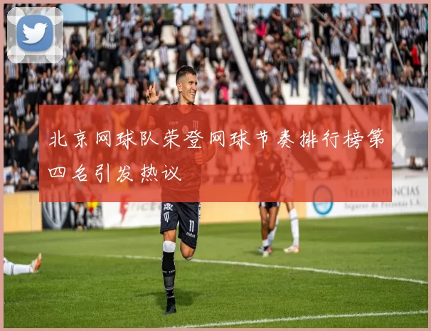北京网球队荣登网球节奏排行榜第四名引发热议