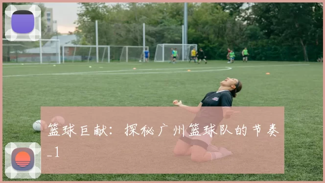 篮球巨献：探秘广州篮球队的节奏_1