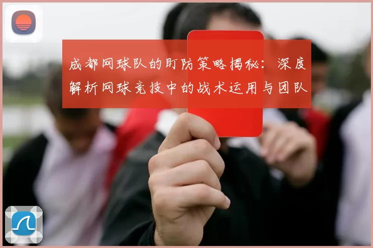 成都网球队的盯防策略揭秘：深度解析网球竞技中的战术运用与团队配合