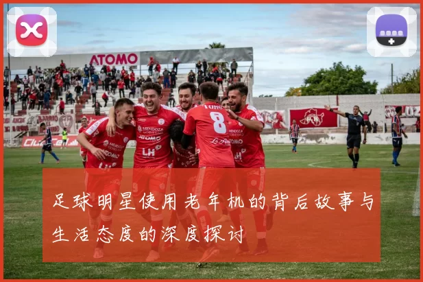 足球明星使用老年机的背后故事与生活态度的深度探讨