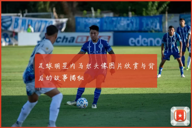足球明星内马尔头像图片欣赏与背后的故事揭秘