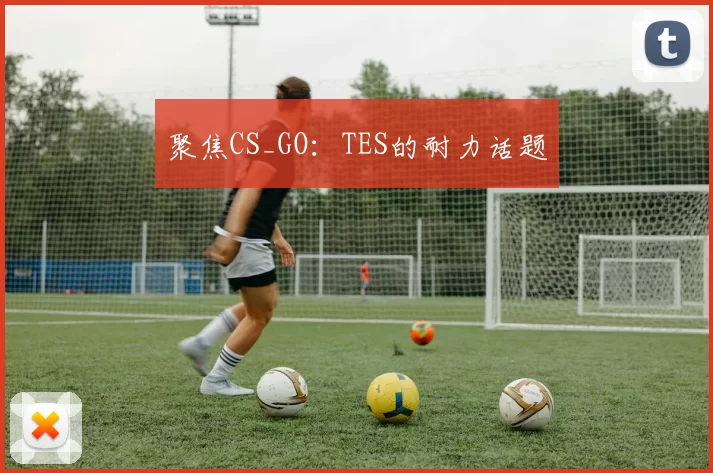 聚焦CS_GO：TES的耐力话题